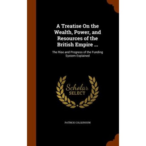 A Treatise on the Wealth Power and Resources of the British Empire ...: The Rise and Progress of the Funding System Explained Hardcover, Arkose Press