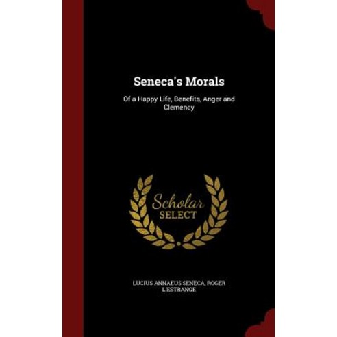 Seneca''s Morals: Of a Happy Life Benefits Anger and Clemency Hardcover, Andesite Press