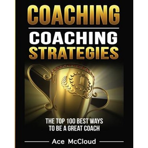 Coaching: Coaching Strategies: The Top 100 Best Ways to Be a Great Coach Paperback, Pro Mastery Publishing