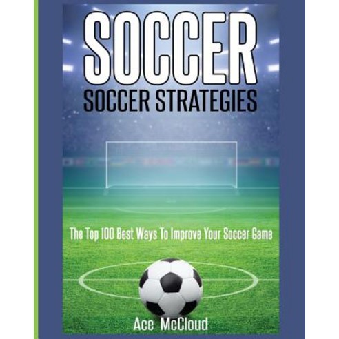 Soccer: Soccer Strategies: The Top 100 Best Ways to Improve Your Soccer Game Paperback, Pro Mastery Publishing