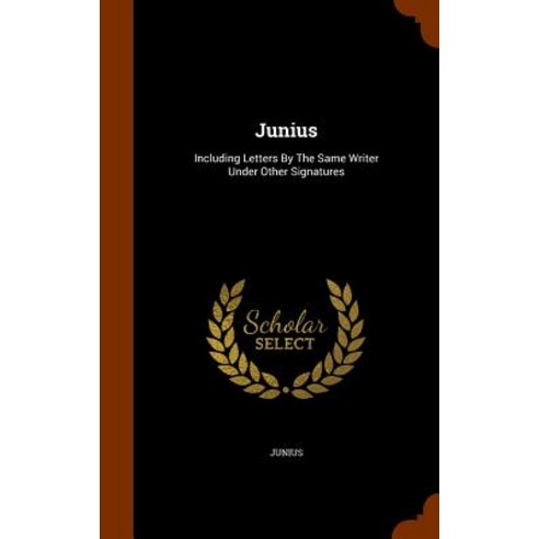 Junius: Including Letters by the Same Writer Under Other Signatures Hardcover, Arkose Press