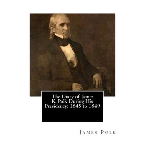 The Diary of James K. Polk During His Presidency: 1845 to 1849 Paperback, Createspace Independent Publishing Platform