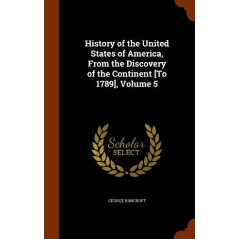 History of the United States of America from the Discovery of the Continent [To 1789] Volume 5 Hardcover, Arkose Press