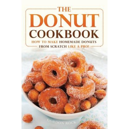 The Donut Cookbook: How to Make Homemade Donuts from Scratch Like a Pro! Paperback Createspace Independent Publishing Platform