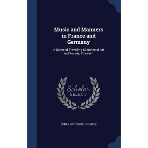 Music and Manners in France and Germany: A Series of Travelling Sketches of Art and Society Volume 1 Hardcover, Sagwan Press
