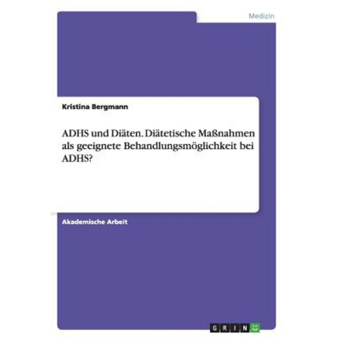 Adhs Und Diaten. Diatetische Manahmen ALS Geeignete Behandlungsmoglichkeit Bei Adhs?, Grin Publishing
