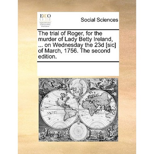The Trial of Roger for the Murder of Lady Betty Ireland ... on Wednesday the 23d [Sic] of March 175..., Gale Ecco, Print Editions