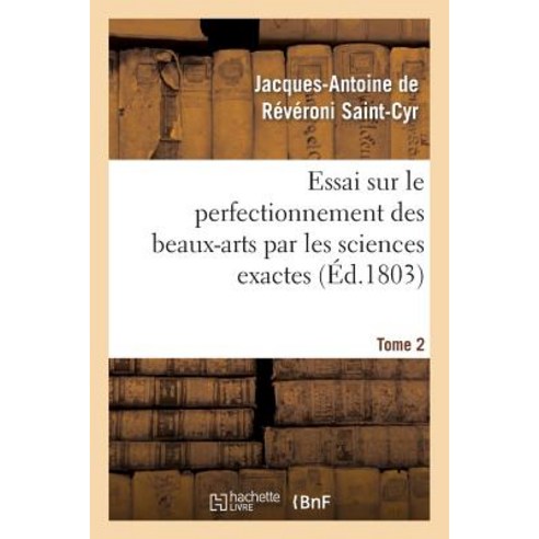 Essai Sur Le Perfectionnement Des Beaux-Arts Par Les Sciences Exactes. Tome 2: Ou Calculs Et Hypothe..., Hachette Livre - Bnf