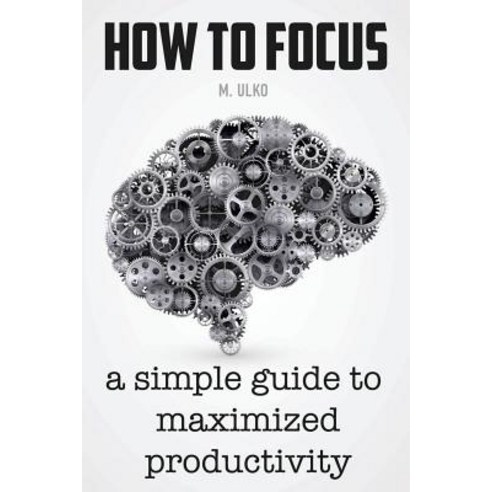 How to Focus: A Simple Guide to a Better Memory Improved Concentration and Maximized Productivity, Createspace Independent Publishing Platform