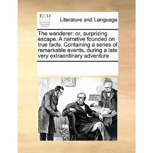 The Wanderer: Or Surprizing Escape. a Narrative Founded on True Facts. Containing a Series of Remarka..., Gale Ecco, Print Editions