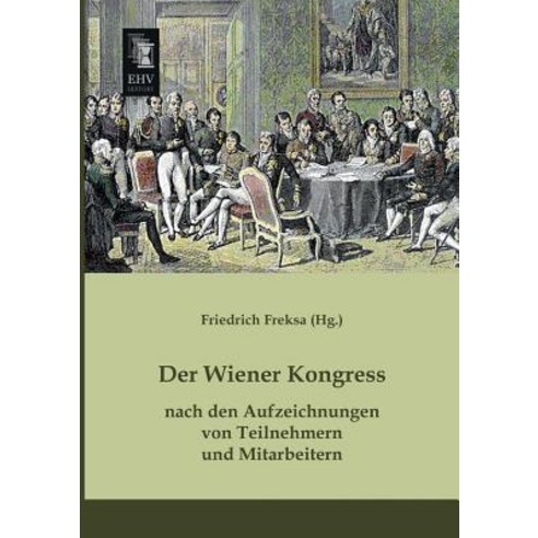 Der Wiener Kongress Nach Den Aufzeichnungen Von Teilnehmern Und Mitarbeitern, Ehv-History
