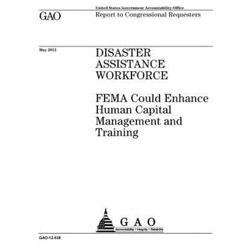 Disaster Assistance Workforce: Fema Could Enhance Human Capital Management and Training: Report to Con..., Createspace Independent Publishing Platform