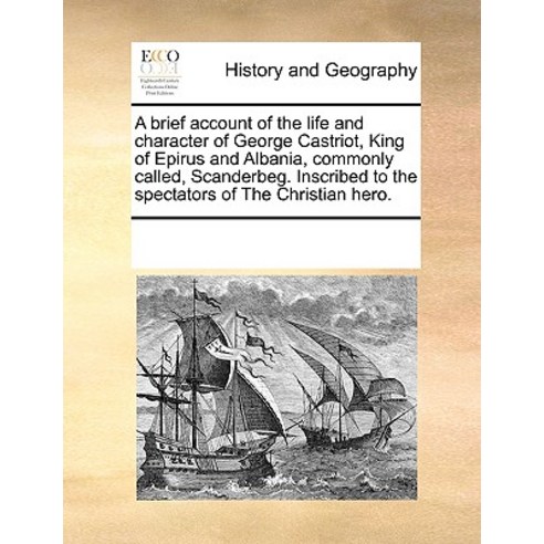A Brief Account of the Life and Character of George Castriot King of Epirus and Albania Commonly Cal..., Gale Ecco, Print Editions