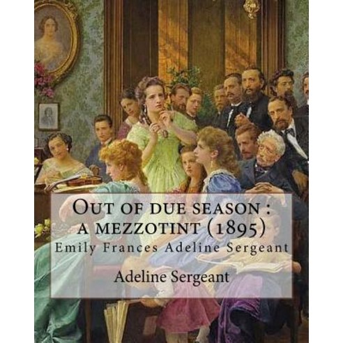 Out of Due Season: A Mezzotint (1895). By: Adeline Sergeant: Emily Frances Adeline Sergeant (1851-1904..., Createspace Independent Publishing Platform