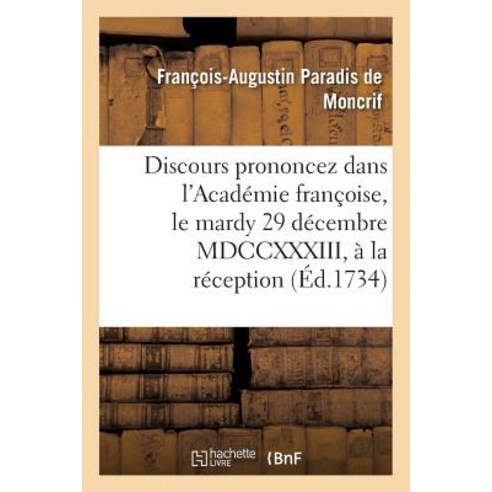Discours Prononcez Dans L''Academie Francoise Le Mardy 29 Decembre MDCCXXXIII a la: Reception de M. d..., Hachette Livre Bnf