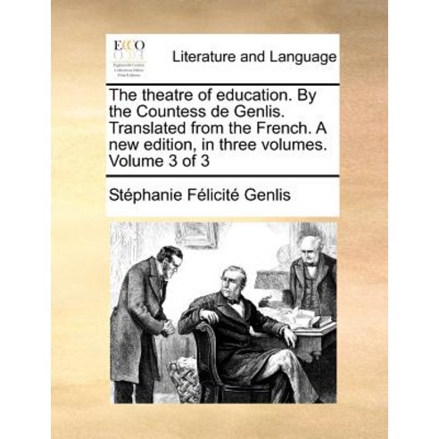 The Theatre of Education. by the Countess de Genlis. Translated from the French. a New Edition in Thr..., Gale Ecco, Print Editions