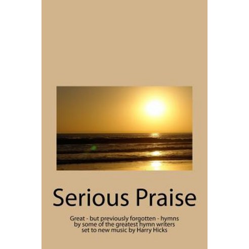 Serious Praise: Great - But Previously Forgotten - Hymns by Some of the Greatest Hymn Writers Set to N..., Createspace Independent Publishing Platform