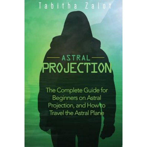 Astral Projection: The Complete Guide for Beginners on Astral Projection and How to Travel the Astral..., Createspace Independent Publishing Platform