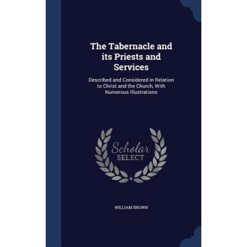 The Tabernacle and Its Priests and Services: Described and Considered in Relation to Christ and the Ch..., Sagwan Press