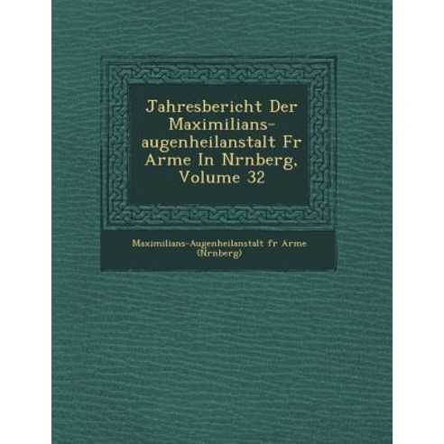 Jahresbericht Der Maximilians-Augenheilanstalt Fur Arme in N Rnberg Volume 32, Saraswati Press