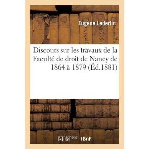Discours Sur Les Travaux de La Faculte de Droit de Nancy de 1864 a 1879 Par M. Lederlin, Hachette Livre Bnf