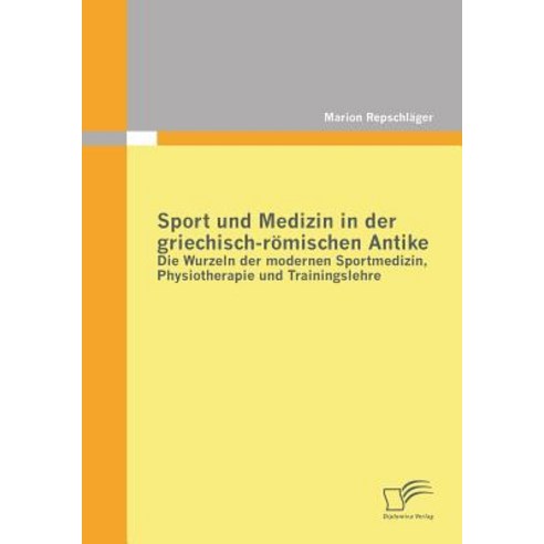 Sport Und Medizin in Der Griechisch-Romischen Antike: Die Wurzeln Der Modernen Sportmedizin Physiothe..., Diplomica Verlag Gmbh