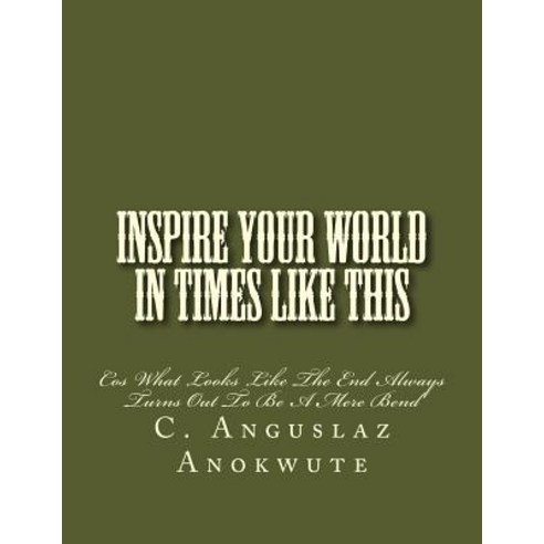 Inspire Your World in Times Like This: Cos What Looks Like the End Always Turns Out to Be a Mere Bend, Createspace Independent Publishing Platform