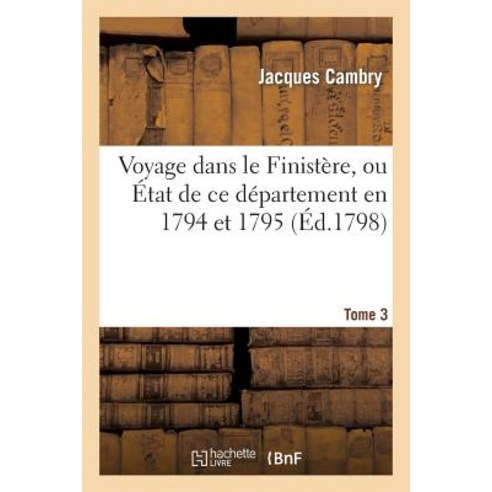 Voyage Dans Le Finistere Ou Etat de Ce Departement En 1794 Et 1795. T. 3 = Voyage Dans Le Finista]re ..., Hachette Livre - Bnf