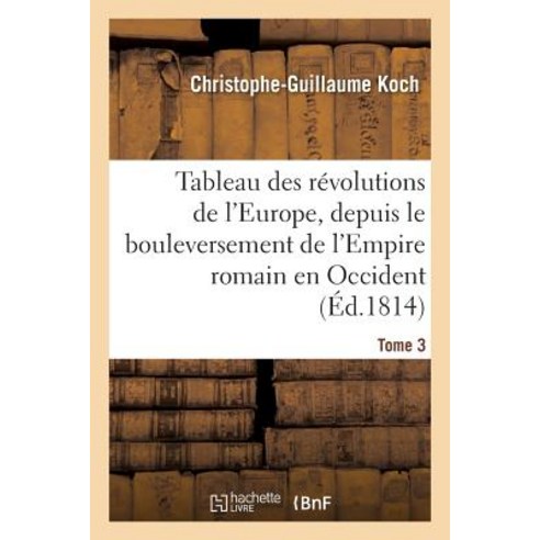 Tableau Des Revolutions de L''Europe Depuis Le Bouleversement de L''Empire Romain Tome 3: En Occident J..., Hachette Livre - Bnf