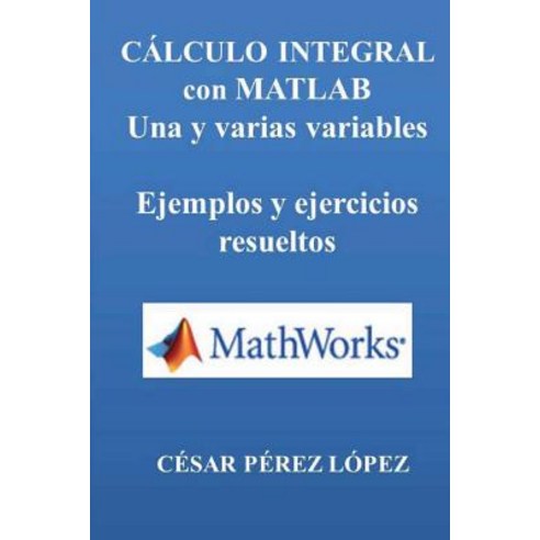 Calculo Integral Con MATLAB. Una y Varias Variables. Ejemplos y Ejercicios, Createspace