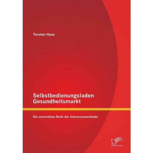 Selbstbedienungsladen Gesundheitsmarkt: Die Umstrittene Rolle Der Interessenverbande, Diplomica Verlag Gmbh