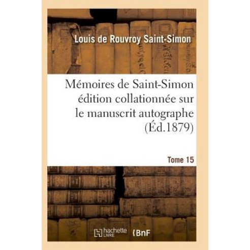 Memoires de Saint-Simon Edition Collationnee Sur Le Manuscrit Autographe Tome 15 = Ma(c)Moires de Sain..., Hachette Livre - Bnf