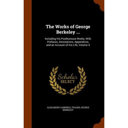 The Works of George Berkeley ...: Including His Posthumous Works; With Prefaces Annotations Appendic..., Arkose Press