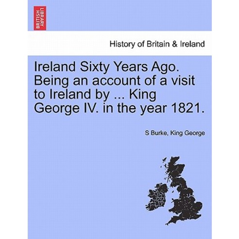 Ireland Sixty Years Ago. Being an Account of a Visit to Ireland by ... King George IV. in the Year 182..., British Library, Historical Print Editions