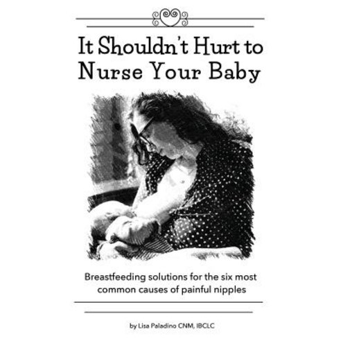 It Shouldn''t Hurt to Nurse Your Baby: Breastfeeding Solutions for the Six Most Common Causes of Painfu..., Createspace Independent Publishing Platform