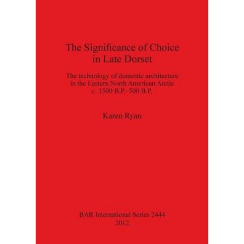 The Significance of Choice in Late Dorset: The Technology of Domestic Architecture in the Eastern Nort..., British Archaeological Reports