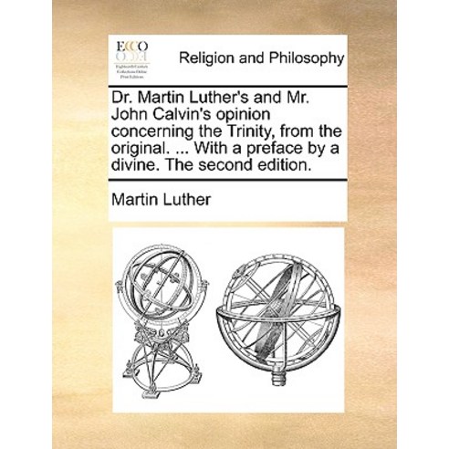 Dr. Martin Luther''s and Mr. John Calvin''s Opinion Concerning the Trinity from the Original. ... with ..., Gale Ecco, Print Editions