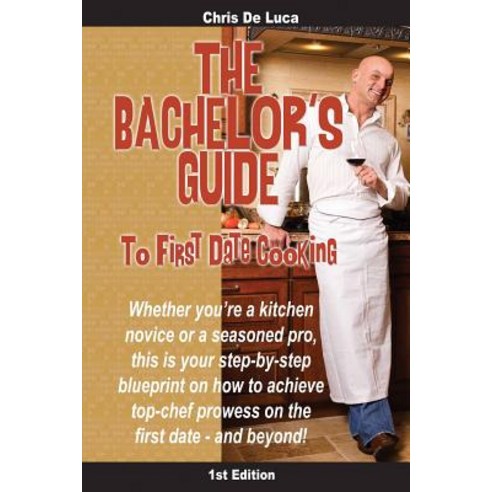 The Bachelor''s Guide to First Date Cooking: The Hands-On Guide to Creating the First Date She''ll Never..., Createspace Independent Publishing Platform