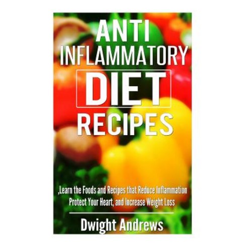 Anti-Inflammatory Diet Recipes: Learn the Foods and Recipes That Reduce Inflammation Protect Your Hear..., Createspace Independent Publishing Platform