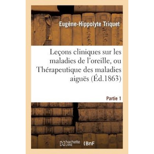Lecons Cliniques Sur Les Maladies de L''Oreille. Partie 1: Ou Therapeutique Des Maladies Aigues Et Ch..., Hachette Livre - Bnf