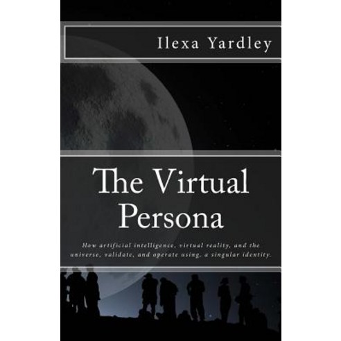 The Virtual Persona: How Artificial Intelligence Virtual Reality and the Universe Validate and Ope..., Createspace Independent Publishing Platform