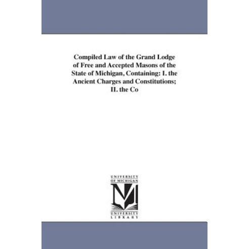 Compiled Law of the Grand Lodge of Free and Accepted Masons of the State of Michigan Containing: I. t..., University of Michigan Library