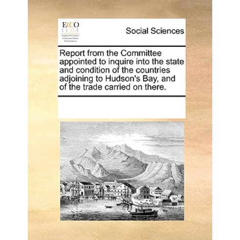 Report from the Committee Appointed to Inquire Into the State and Condition of the Countries Adjoining..., Gale Ecco, Print Editions