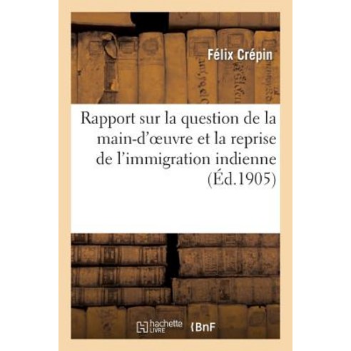 Rapport Sur La Question de La Main-D''Oeuvre Et La Reprise de L''Immigration Indienne: Presente a la C..., Hachette Livre Bnf