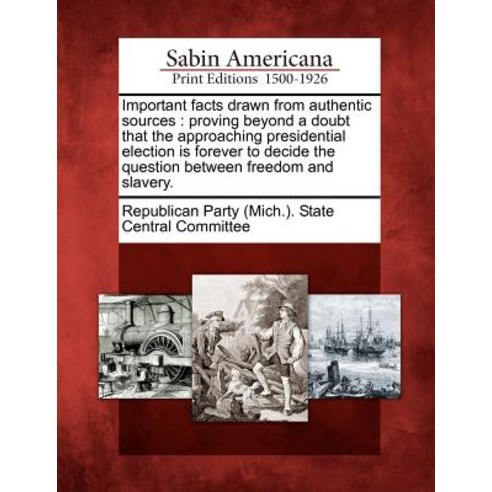 Important Facts Drawn from Authentic Sources: Proving Beyond a Doubt That the Approaching Presidential..., Gale Ecco, Sabin Americana
