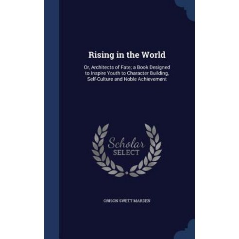 Rising in the World: Or Architects of Fate; A Book Designed to Inspire Youth to Character Building S..., Sagwan Press