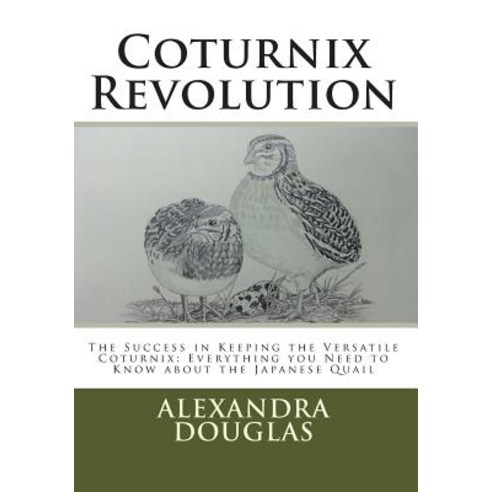 Coturnix Revolution: The Success in Keeping the Versatile Coturnix: Everything You Need to Know about ..., Createspace Independent Publishing Platform