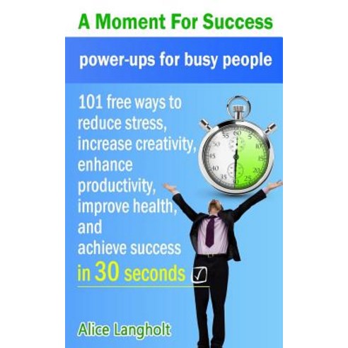 A Moment for Success: Power-Ups for Busy People - 101 Free Ways to Reduce Stress Increase Creativity ..., Createspace Independent Publishing Platform