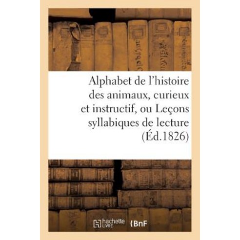Alphabet de L''Histoire Des Animaux Curieux Et Instructif Ou Lecons Syllabiques de Lecture: D''Intelli..., Hachette Livre - Bnf