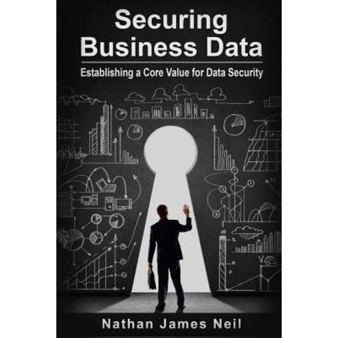 Securing Business Data: Establishing a Core Value for Data Security Paperback, Createspace Independent Publishing Platform